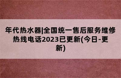 年代热水器|全国统一售后服务维修热线电话2023已更新(今日-更新)